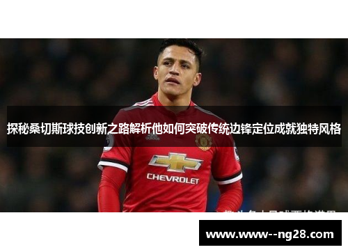 探秘桑切斯球技创新之路解析他如何突破传统边锋定位成就独特风格
