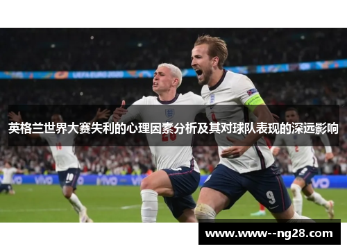 英格兰世界大赛失利的心理因素分析及其对球队表现的深远影响