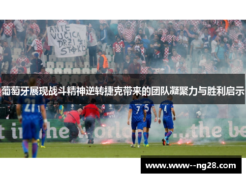 葡萄牙展现战斗精神逆转捷克带来的团队凝聚力与胜利启示