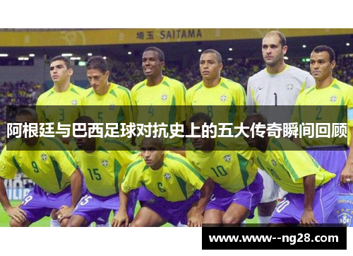 阿根廷与巴西足球对抗史上的五大传奇瞬间回顾