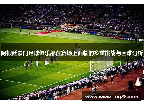 阿根廷豪门足球俱乐部在赛场上面临的多重挑战与困难分析
