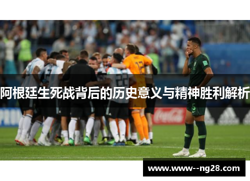 阿根廷生死战背后的历史意义与精神胜利解析