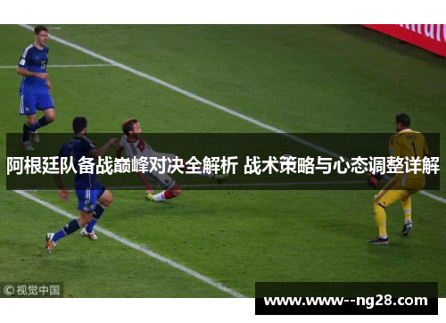 阿根廷队备战巅峰对决全解析 战术策略与心态调整详解