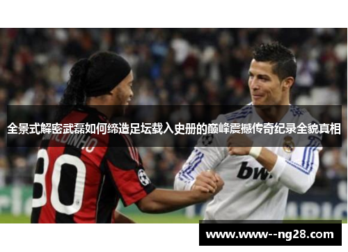 全景式解密武磊如何缔造足坛载入史册的巅峰震撼传奇纪录全貌真相