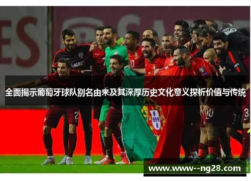 全面揭示葡萄牙球队别名由来及其深厚历史文化意义探析价值与传统