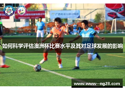 如何科学评估澳洲杯比赛水平及其对足球发展的影响