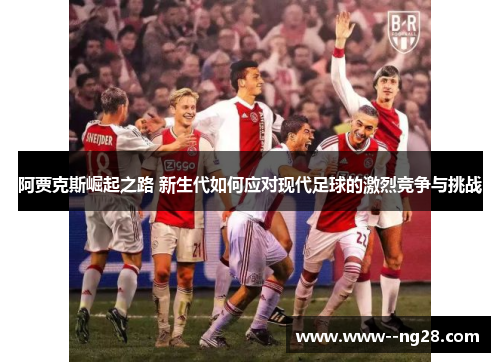 阿贾克斯崛起之路 新生代如何应对现代足球的激烈竞争与挑战