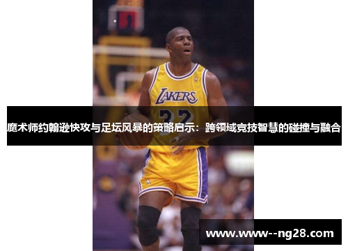 魔术师约翰逊快攻与足坛风暴的策略启示：跨领域竞技智慧的碰撞与融合