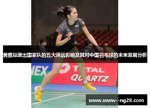 黄雅琼退出国家队的五大深远影响及其对中国羽毛球的未来发展分析