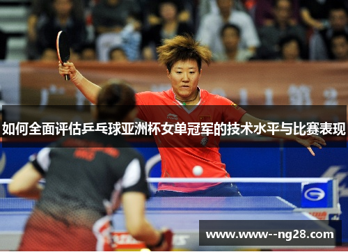 如何全面评估乒乓球亚洲杯女单冠军的技术水平与比赛表现