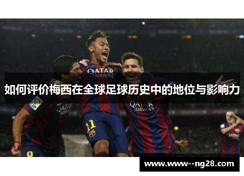 如何评价梅西在全球足球历史中的地位与影响力