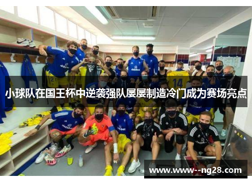 小球队在国王杯中逆袭强队屡屡制造冷门成为赛场亮点