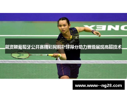 戴资颖葡萄牙公开赛精彩网前扑球得分助力晋级展现高超技术