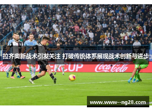 拉齐奥新战术引发关注 打破传统体系展现战术创新与进步