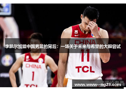 李凯尔加盟中国男篮的背后：一场关于未来与希望的大胆尝试