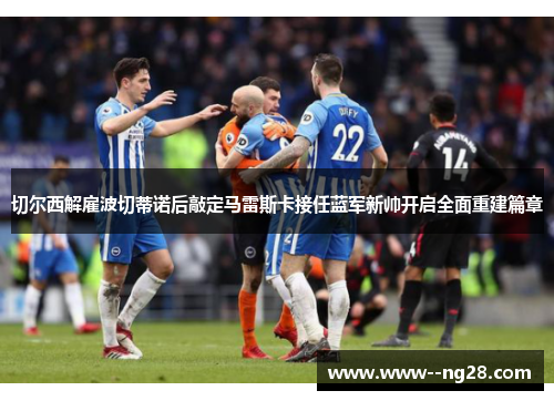 切尔西解雇波切蒂诺后敲定马雷斯卡接任蓝军新帅开启全面重建篇章