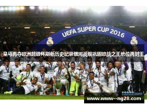 皇马再夺欧洲超级杯刷新历史纪录银河战舰巩固欧战之王地位再封王
