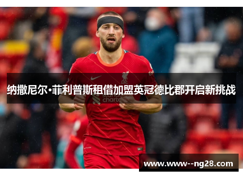 纳撒尼尔·菲利普斯租借加盟英冠德比郡开启新挑战